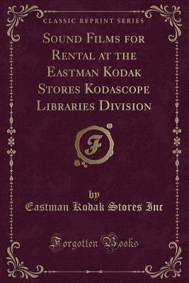 Sound Films for Rental at the Eastman Kodak Stores Kodascope Libraries Division (Classic Reprint)
