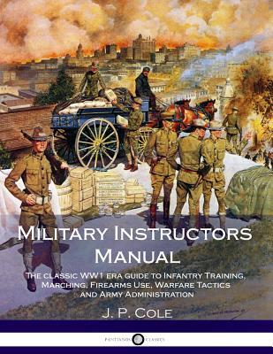 Military Instructors Manual: The classic WW1 era guide to Infantry Training, Marching, Firearms Use, Warfare Tactics and Army Administration (Illustrated)
