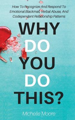 Why Do You Do This?: How To Recognize And Respond To Emotional Blackmail, Verbal Abuse, And Codependent Relationship Patterns (Paperback)