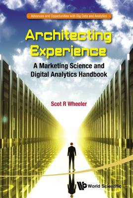 Architecting Experience: A Marketing Science And Digital Analytics Handbook (Advances and Opportunities with Big Data and Analytics)