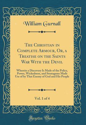 The Christian in Complete Armour, or a Treatise on the Saints War with the Devil, Vol. 1 of 4: Wherein a Discovery Is Made of the Policy, Power, Wickedness, and Stratagems Made Use of by That Enemy of God and His People (Classic Reprint)
