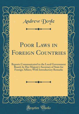 Poor Laws in Foreign Countries: Reports Communicated to the Local Government Board, by Her Majesty's Secretary of State for Foreign Affairs; With Introductory Remarks