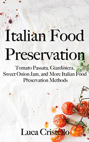 Italian Food Preservation: Tomato Passata, Giardiniera, Sweet Onion Jam, and More Italian Food Preservation Methods (The Tables of Italy)