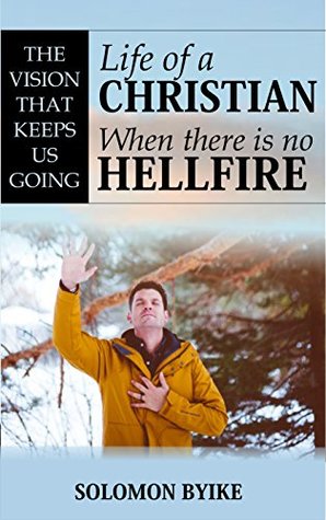 LIFE OF A CHRISTIAN WHEN THERE IS NO HELL FIRE: The Vision That Keeps Us Going (Kindle Edition)