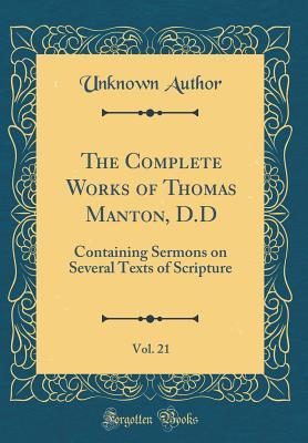 The Complete Works of Thomas Manton, D.D, Vol. 21: Containing Sermons on Several Texts of Scripture (Classic Reprint)