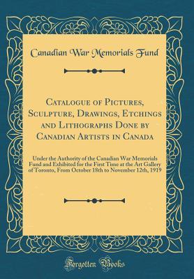 Catalogue of Pictures, Sculpture, Drawings, Etchings and Lithographs Done by Canadian Artists in Canada: Under the Authority of the Canadian War Memorials Fund and Exhibited for the First Time at the