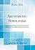 Arithmetic Simplified: Prepared for the Use of Primary Schools, Female Seminaries, and High Schools; In Three Parts; Adapted to Classes of Different ... Degrees of Advancement (Classic Reprint)