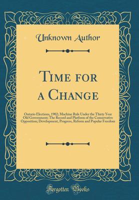 Time for a Change: Ontario Elections, 1902; Machine Rule Under the Thirty Year Old Government; The Record and Platform of the Conservative Opposition; ... Reform and Popular Freedom (Classic Reprint)
