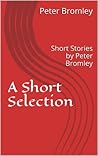 A Short Selection: Short Stories by Peter Bromley