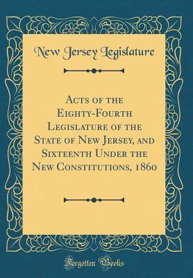 Acts of the Eighty-Fourth Legislature of the State of New Jersey, and Sixteenth Under the New Constitutions, 1860 (Classic Reprint)