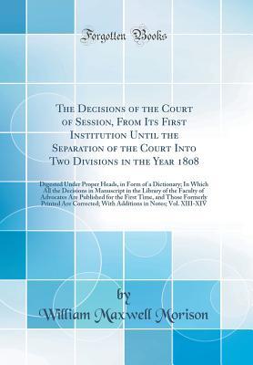 The Decisions of the Court of Session, From Its First Institution Until the Separation of the Court Into Two Divisions in the Year 1808: Digested Under Proper Heads, in Form of a Dictionary; In Which