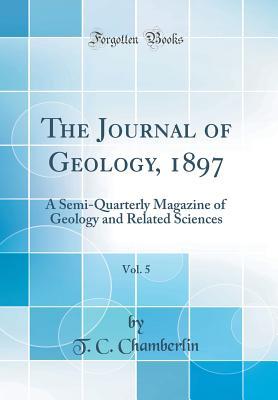 The Journal of Geology, 1897, Vol. 5: A Semi-Quarterly Magazine of Geology and Related Sciences (Classic Reprint)