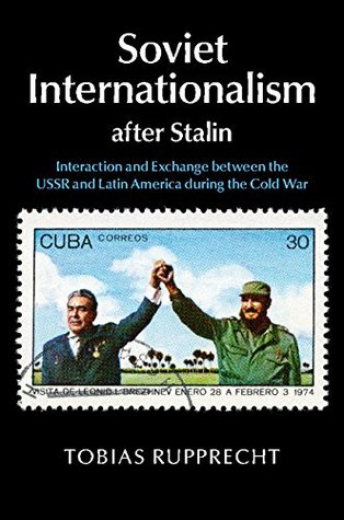 Soviet Internationalism after Stalin: Interaction and Exchange between the USSR and Latin America during the Cold War (Kindle Edition)