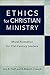 Ethics for Christian Ministry: Moral Formation for Twenty-First-Century Leaders