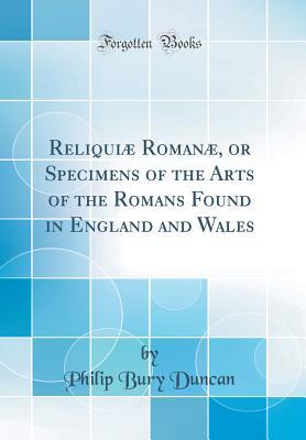 Reliquiæ Romanæ, or Specimens of the Arts of the Romans Found in England and Wales (Classic Reprint)