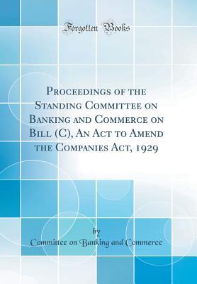 Proceedings of the Standing Committee on Banking and Commerce on Bill (C), An Act to Amend the Companies Act, 1929 (Classic Reprint)