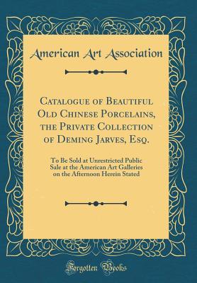 Catalogue of Beautiful Old Chinese Porcelains, the Private Collection of Deming Jarves, Esq.: To Be Sold at Unrestricted Public Sale at the American Art Galleries on the Afternoon Herein Stated (Class