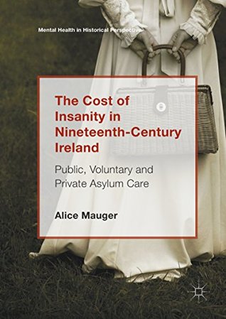 The Cost of Insanity in Nineteenth-Century Ireland: Public, Voluntary and Private Asylum Care (Mental Health in Historical Perspective)