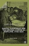 Capital Punishment and the Criminal Corpse in Scotland, 1740–1834 (Palgrave Historical Studies in the Criminal Corpse and its Afterlife) Capital Punishment and the Criminal Corpse in Scotland, 1740–1834 (Palgrave Historical Studies in the Criminal Corpse and its Afterlife)