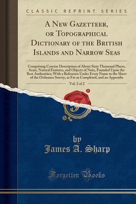 A New Gazetteer, or Topographical Dictionary of the British Islands and Narrow Seas, Vol. 2 of 2: Comprising Concise Description of About Sixty ... Upon the Best Authorities; With a Refere