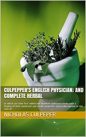 Culpeper's English Physician; and Complete Herbal: to Which are Now First Added One Hundred Additional Herbs with a Display of Their Medicinal and Occult ... Physically Applied to the Cure of.. (Kindle Edition)