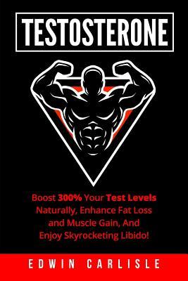Testosterone:Boost 300% Your Test Levels Naturally, Enhance Fat Loss and Muscle Gain, And Enjoy Skyrocketing Libido!