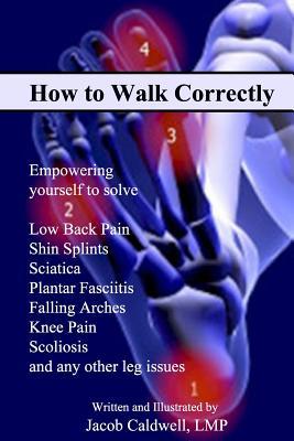 How to Walk Correctly: Empowering yourself to solve Low Back Pain, Shin Splints, Sciatica, Plantar Fasciitis, Falling Arches, Knee Pain, Scoliosis and any other leg issues