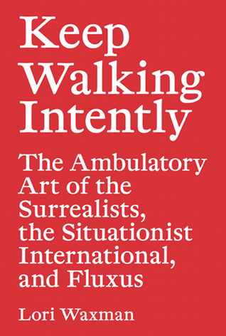 Keep Walking Intently: The Ambulatory Art of the Surrealists, the Situationist International, and Fluxus (Paperback)
