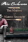 The Making of Martin Sparrow by Peter Cochrane The Making of Martin Sparrow by Peter Cochrane