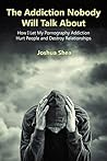 The Addiction Nobody Will Talk About: How I Let My Pornography Addiction Hurt People and Destroy Relationships