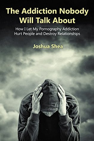 The Addiction Nobody Will Talk About: How I Let My Pornography Addiction Hurt People and Destroy Relationships (Kindle Edition)