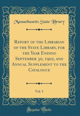 Report of the Librarian of the State Library, for the Year Ending September 30, 1902, and Annual Supplement to the Catalogue, Vol. 3 (Classic Reprint)