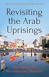 Revisiting the Arab Uprisings: The Politics of a Revolutionary Moment (Comparative Politics and International Studies)