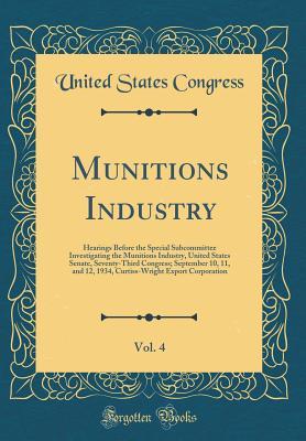 Munitions Industry, Vol. 4: Hearings Before the Special Subcommittee Investigating the Munitions Industry, United States Senate, Seventy-Third ... Export Corporation (Classic Reprint)