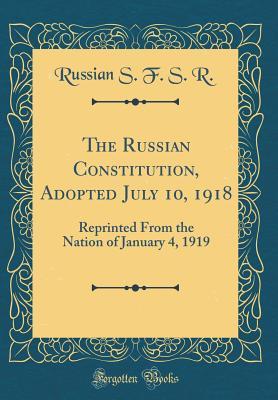 The Russian Constitution, Adopted July 10, 1918: Reprinted From the Nation of January 4, 1919 (Classic Reprint)
