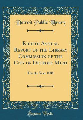 Eighth Annual Report of the Library Commission of the City of Detroit, Mich: For the Year 1888 (Classic Reprint)