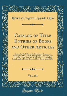 Catalog of Title Entries of Books and Other Articles, Vol. 261: Entered in the Office of the Librarian of Congress at Washington, D. C., Under the Copyright Law, From June 29 to July 3, 1896, Inclusiv