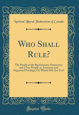 Who Shall Rule?: The People or the Big Interests; Democracy and a Free People, or Autocracy and Organized Privilege; On Which Side Are You? (Classic Reprint)