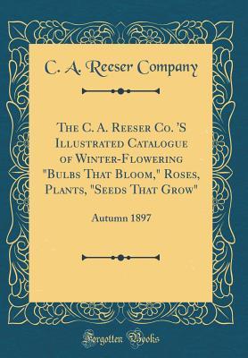 The C. A. Reeser Co. 'S Illustrated Catalogue of Winter-Flowering "Bulbs That Bloom, Roses, Plants, Seeds That Grow"
