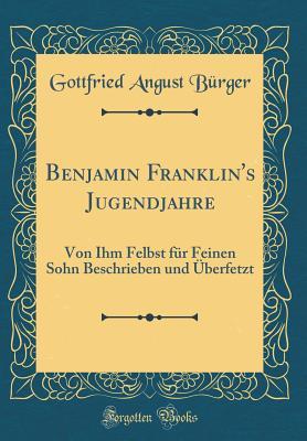 Benjamin Franklin's Jugendjahre: Von Ihm Felbst für Feinen Sohn Beschrieben und Überfetzt (Classic Reprint) (German Edition)