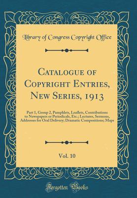 Catalogue of Copyright Entries, New Series, 1913, Vol. 10: Part 1, Group 2, Pamphlets, Leaflets, Contributions to Newspapers or Periodicals, Etc.; ... Dramatic Compositions; Maps (Classic Reprint)