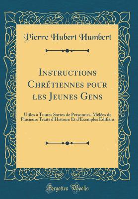 Instructions Chrétiennes pour les Jeunes Gens: Utiles à Toutes Sortes de Personnes, Mêlées de Plusieurs Traits d'Histoire Et d'Exemples Édifians (Classic Reprint)
