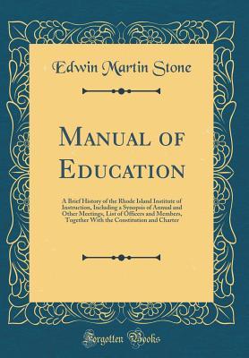 Manual of Education: A Brief History of the Rhode Island Institute of Instruction, Including a Synopsis of Annual and Other Meetings, List of Officers and Members, Together With the Constitution and C