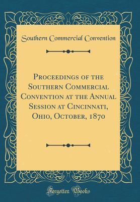 Proceedings of the Southern Commercial Convention at the Annual Session at Cincinnati, Ohio, October, 1870 (Classic Reprint)