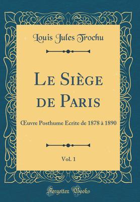 Le Siège de Paris, Vol. 1: Œuvre Posthume Écrite de 1878 à 1890 (Classic Reprint)
