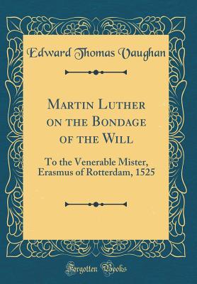 Martin Luther on the Bondage of the Will: To the Venerable Mister, Erasmus of Rotterdam, 1525 (Classic Reprint)