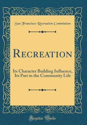 Recreation: Its Character Building Influence, Its Part in the Community Life (Classic Reprint)