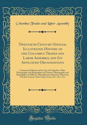 Twentieth Century Official Illustrated History of the Columbus Trades and Labor Assembly, and Its Affiliated Organizations: Commercial History of the ... Photographs and Biographies of Officers,