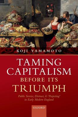 Taming Capitalism before its Triumph: Public Service, Distrust, and 'Projecting' in Early Modern England