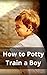 How to Potty Train a Boy: Y...